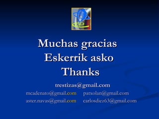 Muchas gracias  Eskerrik asko  Thanks trestizas @ gmail .com mcadenato @ gmail .com    patxolan @ gmail .com aster. navas @ gmail .com    [email_address] 