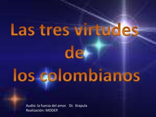 Las tres virtudes de  los colombianos Audio: la fuerza del amor.   Dr.  Krapula Realización: MODEP. 