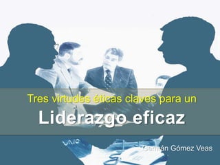 Tres virtudes éticas claves para un
Liderazgo eficaz
Germán Gómez Veas
 