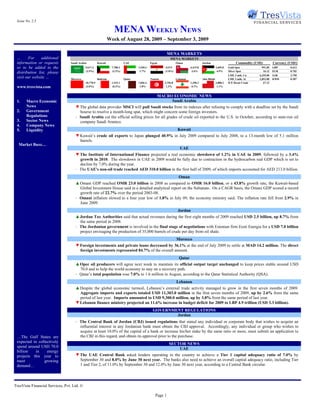 Issue No. 2.5

                                                                   MENA WEEKLY NEWS
                                                                Week of August 28, 2009 – September 3, 2009

                                                                                                           MENA MARKETS
 …      For     additional                                                                                  MENA MARKETS
 information or requests         Saudi Arabia          Kuwait               UAE               Egypt               Oman                Jordan                      Commodity (USD)         Currency (USD/)
 or to be added to the                      5,617.3               7,788.2           1,920.2             615.5               6,415.8               2,605.0   Gold Spot           991.85    GBP       0.613
                                            (2.5%)                (2.2%)             1.7%               (1.0%)               2.6%                  4.5%     Silver Spot          16.12    EUR       0.702
 distribution list, please
                                                                                                                                                            LME 3 mth. Cu      6,255.00   SAR       3.750
 visit our website …             Morocco               Bahrain              Qatar             Tunisia             Lebanon             Abu Dhabi             LME 3 mth. Al      1,853.00   KWD       0.287
                                            10,770.9              1,515.1           7,046.4             3,796.8             1,390.3               2,888.2   ICE Brent Crude       67.12
 www.tresvista.com                          (3.0%)                (0.3%)             1.8%                1.3%                0.1%                  1.1%


                                                                                                   MACRO ECONOMIC NEWS
 1.    Macro Economic                                                                                   Saudi Arabia
       News                         ▼ The global data provider MSCI will pull Saudi stocks from its indexes after refusing to comply with a deadline set by the Saudi
 2.    Government                     bourse to resolve a month-long spat, which might concern some foreign investors.
       Regulations                  - Saudi Arabia cut the official selling prices for all grades of crude oil exported to the U.S. in October, according to state-run oil
 3.    Sector News                    company Saudi Aramco.
 4.    Company News
 5.    Liquidity                                                                                                   Kuwait
                                    ▼ Kuwait’s crude oil exports to Japan plunged 40.9% in July 2009 compared to July 2008, to a 13-month low of 5.1 million
                                      barrels.
  Market Buzz…
                                                                                                                    UAE
                                    ▼ The Institute of International Finance projected a real economic slowdown of 1.2% in UAE in 2009, followed by a 3.4%
                                      growth in 2010. The slowdown in UAE in 2009 would be fully due to contraction in the hydrocarbon real GDP which is set to
                                      decline by 7.0% during the year.
                                    - The UAE's non-oil trade reached AED 310.0 billion in the first half of 2009, of which imports accounted for AED 213.0 billion.
                                                                                                                    Oman
                                    ▲ Omani GDP reached OMR 23.0 billion in 2008 as compared to OMR 16.0 billion, or a 43.8% growth rate, the Kuwait-based
                                      Global Investment House said in a detailed analytical report on the Sultanate. On a CAGR basis, the Omani GDP scored a record
                                      growth rate of 22.7% over the period 2003-08.
                                    - Omani inflation slowed to a four year low of 1.8% in July 09, the economy ministry said. The inflation rate fell from 2.9% in
                                      June 2009.
                                                                                                                   Jordan
                                    ▲ Jordan Tax Authorities said that actual revenues during the first eight months of 2009 reached USD 2.5 billion, up 8.7% from
                                      the same period in 2008.
                                    - The Jordanian government is involved in the final stage of negotiations with Estonian firm Eesti Energia for a USD 7.0 billion
                                      project envisaging the production of 35,000 barrels of crude per day from oil shale.
                                                                                                                  Morocco
                                    ▼ Foreign investments and private loans decreased by 36.1% at the end of July 2009 to settle at MAD 14.2 million. The direct
                                      foreign investments represented 84.7% of the overall amount.
                                                                                                                    Qatar
                                    ▲ Opec oil producers will agree next week to maintain its official output target unchanged to keep prices stable around USD
                                      70.0 and to help the world economy to stay on a recovery path.
                                    - Qatar’s total population rose 7.0% to 1.6 million in August, according to the Qatar Statistical Authority (QSA).
                                                                                                                  Lebanon
                                    ▲ Despite the global economic turmoil, Lebanon’s external trade activity managed to grow in the first seven months of 2009.
                                      Aggregate imports and exports totaled USD 11,303.0 million in the first seven months of 2009, up by 2.6% from the same
                                      period of last year. Imports amounted to USD 9,300.0 million, up by 3.8% from the same period of last year.
                                    ▼ Lebanon finance ministry projected an 11.6% increase in budget deficit for 2009 to LBP 4.9 trillion (USD 3.3 billion).
                                                                                                GOVERNMENT REGULATIONS
                                                                                                        Jordan
                                    - The Central Bank of Jordan (CBJ) issued regulations that stated any individual or corporate body that wishes to acquire an
                                      influential interest in any Jordanian bank must obtain the CBJ approval. Accordingly, any individual or group who wishes to
                                      acquire at least 10.0% of the capital of a bank or increase his/her stake by the same ratio or more, must submit an application to
 …The Gulf States are                 the CBJ in this regard, and obtain its approval prior to the purchase.
 expected to collectively
                                                                                                           SECTOR NEWS
 spend around USD 70.0                                                                                         UAE
 billion   in     energy
 projects this year to              ▼ The UAE Central Bank asked lenders operating in the country to achieve a Tier 1 capital adequacy ratio of 7.0% by
 meet           growing               September 30 and 8.0% by June 30 next year. The banks also need to achieve an overall capital adequacy ratio, including Tier
 demand…                              1 and Tier 2, of 11.0% by September 30 and 12.0% by June 30 next year, according to a Central Bank circular.




TresVista Financial Services, Pvt. Ltd. ©

                                                                                                  Page 1
 