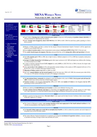 Issue No. 1.52

                                                                   MENA WEEKLY NEWS
                                                                    Week of July 24, 2009 – July 30, 2009


                                                                                                          MENA MARKETS
  For additional                 Saudi Arabia          Kuwait              UAE               Egypt               Oman                Jordan                    Commodity (USD)          Currency (USD/)
  information or requests                   5,778.1              7,679.5           1,818.3             579.4               5,846.2               2,618.8
                                                                                                                                                           Gold Spot           934.40   GBP       0.606
                                             (0.9%)              (0.8%)            (1.4%)              1.5%                (1.0%)                 0.7%
  or to be added to the                                                                                                                                    Silver Spot          13.48   EUR       0.710
  distribution list, please      Morocco               Bahrain             Qatar             Tunisia             Lebanon             Abu Dhabi             LME 3 mth. Cu     5,602.00   SAR       3.750
  contact                                   11,076.1             1,502.2           6,707.7             3,615.4             1,471.9               2,800.8   LME 3 mth. Al     1,879.00   KWD       0.288
                                             0.1%                 1.0%              1.0%               (0.4%)               2.5%                  2.8%     ICE Brent Crude      70.11

                                                                                                     MACRO ECONOMIC NEWS
 Samir Tiwari                                                                                             Saudi Arabia
 VP – Sales & Marketing
                                    ▲ Saudi Arabia is burning more crude in domestic power plants to keep new wells pumping and produce cleaner electricity, to
 +912261567304
 samir.tiwari@tresvista.com           eliminate demand for imported fuel this summer.
                                    ▼ Saudi’s foreign assets dropped by about SAR 190.0 bn in H1 2009 to SAR 1,500.0 bn amid heavy public spending in a bid to
                                      boost economy.
  1. Macro Economic
     News                                                                                     Kuwait
  2. Government                     ▲ Ministry of Public Works said that a contract for the design of Kuwait International Airport's Terminal 2 will be signed next
     Regulations                      month at a cost of KWD 300.0 mn.
  3. Sector News
                                    ▲ Kuwait plans to auction stakes in three transportation system projects worth up to KWD 1.5 bn (USD 5.2 bn) next year.
  4. Company News
  5. Mergers &                      ▼ The world’s fourth largest oil company, Chevron, announced that they will be closing their offices and operations in Kuwait.
     Acquisitions
  6. Liquidity / Capital                                                                                            UAE
     Raising                        ▲ The UAE economy grew 7.4% in 2008, due to high oil prices. Inflation jumped to 12.3% in 2008 due to property rental prices
                                      rising by 13.4%.
                                    ▲ Stronger US dollar boosted the UAE dirham against other major currencies in Q1 2009 and helped ease inflation after climbing
  Market Buzz…                        to a record annual level in 2008.
                                    ▲ A surge in domestic demand boosted UAE's imports by nearly 45.0% to AED 585.0 bn in 2008 to become the largest trade
                                      destination in the Arab World.
                                    ▼ About one in three UAE residents (31.0%) will spend their summer holidays in the country in 2009 compared with one in 10 in
                                     the previous 3 years, as cheaper deals keep residents at home.
                                    ▼ Migration of Indian workers rose 11.9% in 2008 over 2007.
                                    ▼ The UAE’s annual inflation rate has turned negative for the first time since 1990. In H1 2009, the consumer price index fell by
                                      2.7%, due to a 5.8% decline in housing costs and a 2.0% slippage in food prices.

                                                                                                Jordan
                                    ▲ The international donor community has pledged to assist the Kingdom with a total of USD 1.1 bn in grants and soft loans for
                                      2009, of which some will be in the form of direct budget support.
                                    ▲ Tourism revenues in the Kingdom increased by 1.9% in H1 2009, total number of visitors to the Kingdom rose by 3.0%
                                      generating revenues worth JOD 847.0 mn.

                                                                                                                  Bahrain
                                    ▲ Plans are underway to build 600 homes in six months in a bid to solve Bahrain's housing crisis.
                                    ▲ Trade relations between Bahrain and Japan are flourishing and expected to grow further with the nearing of a GCC-Japan
                                      Free Trade Agreement. It is noted that bilateral trade between Japan and Bahrain increased by more than 20.0% last year.

                                                                                                                    Qatar
                                    ▲ Qatar’s economy has been perceived as ‘the most robust’ in the region and the Qatar Investor Confidence Index remains highest
                                      in the GCC region at 137.5 points.

                                                                                               GOVERNMENT REGULATIONS
                                                                                                     Saudi Arabia
                                    ▲ The Council of Ministers to adopt a new strategy focusing on the total employment of the Saudi national workforce in line
                                      with the recommendation of the Supreme Economic Council.

                                                                                                                   Kuwait
                                    ▲ The Kuwaiti Cabinet approved a draft bill on unemployment benefits in a bid to contain the economic and social impacts of
                                      the global crisis on the local labor market.

                                                                                                   Jordan
                                    ▲ The Labour Ministry finalized amendments to regulations governing the recruitment of expatriate workers, a measure expected
                                      to facilitate the hiring of foreign workers and streamline the sector.



Product 2009. TresVista Financial Services, Pvt. Ltd. ©
Mumbai, India. www.tresvista.com.
                                                                                                 Page 1
 