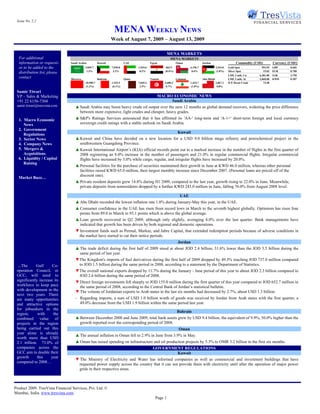 Issue No. 2.2

                                                                   MENA WEEKLY NEWS
                                                                 Week of August 7, 2009 – August 13, 2009

                                                                                                          MENA MARKETS
  For additional                                                                                           MENA MARKETS
  information or requests        Saudi Arabia          Kuwait              UAE               Egypt               Oman                Jordan                      Commodity (USD)         Currency (USD/)
  or to be added to the                     5,845.7              7,920.8           1,924.0             603.5               6,156.7               2,534.0   Gold Spot           954.95    GBP       0.603
                                             1.3%                 2.2%              0.2%               (0.4%)               0.6%                 (1.8%)    Silver Spot          15.03    EUR       0.700
  distribution list, please
                                                                                                                                                           LME 3 mth. Cu      6,381.00   SAR       3.750
  contact                        Morocco               Bahrain             Qatar             Tunisia             Lebanon             Abu Dhabi             LME 3 mth. Al      2,060.00   KWD       0.287
                                            10,989.7             1,525.5           7,045.4             3,680.3             1,424.7               2,867.2   ICE Brent Crude       73.48
                                            (1.2%)               (0.1%)             2.5%                0.7%               (1.0%)                 0.8%

 Samir Tiwari
 VP – Sales & Marketing                                                                           MACRO ECONOMIC NEWS
 +91 22 6156-7304                                                                                      Saudi Arabia
 samir.tiwari@tresvista.com         ▲ Saudi Arabia may boost heavy crude oil output over the next 12 months as global demand recovers, widening the price difference
                                      between more expensive, light crudes and cheaper, heavy grades.
  1. Macro Economic                 ▲ S&P's Ratings Services announced that it has affirmed its 'AA-' long-term and 'A-1+' short-term foreign and local currency
     News                             sovereign credit ratings with a stable outlook on Saudi Arabia.
  2. Government
                                                                                                                  Kuwait
     Regulations
  3. Sector News                    ▲ Kuwait and China have decided on a new location for a USD 9.0 billion mega refinery and petrochemical project in the
  4. Company News                     southwestern Guangdong Province.
  5. Mergers &                      ▲ Kuwait International Airport’s (KIA) official records point out to a marked increase in the number of flights in the first quarter of
     Acquisitions                     2008 registering an 8.0% increase in the number of passengers and 21.0% in regular commercial flights. Irregular commercial
  6. Liquidity / Capital              flights have increased by 3.0% while cargo, regular, and irregular flights have increased by 20.0%.
     Raising
                                    ▲ Personal facilities for the purchase of securities maintained their growth in June at KWD 46.0 million, whereas other personal
                                      facilities raised KWD 65.0 million, their largest monthly increase since December 2007. (Personal loans are priced off of the
                                      discount rate).
  Market Buzz…
                                    ▲ Private resident deposits grew 14.8% during H1 2009, compared to the last year, growth rising to 22.0% in June. Meanwhile,
                                      private deposits from nonresidents dropped by a further KWD 243.0 million in June, falling 76.0% from August 2008 level.

                                                                                                                   UAE
                                    ▲ Abu Dhabi recorded the lowest inflation rate 1.8% during January-May this year, in the UAE.
                                    ▲ Consumer confidence in the UAE has risen from record lows in March to the seventh highest globally. Optimism has risen four
                                      points from 89.0 in March to 93.1 points which is above the global average.
                                    ▲ Loan growth recovered in Q2 2009, although only slightly, averaging 4.0% over the last quarter. Bank managements have
                                      indicated that growth has been driven by both regional and domestic operations.
                                    ▼ Investment funds such as Permal, Markaz, and Jabre Capital, that extended redemption periods because of adverse conditions in
                                     the market have started to cut their notice periods.
                                                                                                                  Jordan
                                    ▲ The trade deficit during the first half of 2009 stood at about JOD 2.4 billion, 31.6% lower than the JOD 3.5 billion during the
                                      same period of last year.
                                    ▼ The Kingdom's imports of fuel derivatives during the first half of 2009 dropped by 49.3% reaching JOD 737.0 million compared
  ...The     Gulf      Co-            to JOD 1.5 billion during the same period in 2008, according to a statement by the Department of Statistics.
 operation Council, or              ▼ The overall national exports dropped by 11.7% during the January - June period of this year to about JOD 2.3 billion compared to
 GCC, will need to                    JOD 2.6 billion during the same period of 2008.
 significantly increase its         ▼ Direct foreign investments fell sharply to JOD 155.0 million during the first quarter of this year compared to JOD 652.7 million in
 workforce to keep pace               the same period of 2008, according to the Central Bank of Jordan’s statistical bulletin.
 with development in the            ▼ The volume of Jordanian exports to Arab states in the last six months had decreased by 2.7%, about USD 1.3 billion.
 next two years. There
 are many opportunities             - Regarding imports, a sum of USD 1.0 billion worth of goods was received by Jordan from Arab states with the first quarter, a
 and attractive options               49.0% decrease from the USD 1.9 billion within the same period last year.
 for jobseekers in the
                                                                                                                 Bahrain
 region;      with     the
 combined value of                  ▲ Between December 2008 and June 2009, total bank assets grew by USD 9.4 billion, the equivalent of 9.9%, 50.0% higher than the
 projects in the region               growth reported over the corresponding period of 2008.
 being carried out this                                                                                            Oman
 year alone is already
                                    ▲ The annual inflation in Oman fell to 2.9% in June from 3.9% in May.
 worth more than USD
 2.1 trillion. 73.0% of             ▲ Oman has raised spending on infrastructure and oil production projects by 5.3% to OMR 3.2 billion in the first six months.
 companies across the                                                                          GOVERNMENT REGULATIONS
 GCC aim to double their                                                                               Kuwait
 growth       this    year
                                    ▼ The Ministry of Electricity and Water has informed companies as well as commercial and investment buildings that have
 compared to 2008…
                                     requested power supply across the country that it can not provide them with electricity until after the operation of major power
                                     grids in their respective areas.



Product 2009. TresVista Financial Services, Pvt. Ltd. ©
Mumbai, India. www.tresvista.com.
                                                                                                 Page 1
 