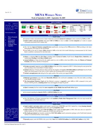 Issue No. 2.6

                                                                   MENA WEEKLY NEWS
                                                           Week of September 4, 2009 – September 10, 2009

                                                                                                          MENA MARKETS
 …      For     additional                                                                                 MENA MARKETS
 information or requests         Saudi Arabia          Kuwait              UAE               Egypt               Oman                Jordan                      Commodity (USD)         Currency (USD/)
 or to be added to the                      5,713.0              7,723.5           2,040.2             624.0               6,546.5               2,641.8   Gold Spot           996.60    GBP       0.601
                                             1.7%                (0.8%)             6.2%               1.4%                 2.0%                  1.4%     Silver Spot          16.67    EUR       0.686
 distribution list, please
                                                                                                                                                           LME 3 mth. Cu      6,294.00   SAR       3.750
 visit our website …             Morocco               Bahrain             Qatar             Tunisia             Lebanon             Abu Dhabi             LME 3 mth. Al      1,854.00   KWD       0.287
                                            10,872.1             1,520.3           7,098.5             3,856.9             1,382.7               3,059.4   ICE Brent Crude       69.86
 www.tresvista.com                           0.9%                 0.3%              0.7%                1.6%               (0.5%)                 5.9%


                                                                                   MACRO ECONOMIC NEWS
 1.    Macro Economic                                                                       Saudi Arabia
       News                         ▲ Expatriate workers and professional in Saudi Arabia have increased amount of remittance to their countries by 33.0% in 2008.
 2.    Government
                                    ▲ Saudi Arabia’s state-run pension fund spent SAR 1.3 billion to raise its stake in seven companies as it seeks to expand
       Regulations
                                      investments and benefit from a market rally.
 3.    Sector News
 4.    Company News
                                                                                                                   UAE
 5.    Liquidity
                                    ▲ The UAE has improved business competitiveness significantly, moving up from 47th position to 33rd according to the latest
                                      Doing Business 2010 report by the World Bank.
  Market Buzz…                      ▼ From 2.5% at the start of August, Eibor plunged to 1.8% at the end of the month following an announcement by the Central
                                     Bank to establish a mechanism for inter-bank rates.

                                                                                                                  Oman
                                    ▲ Oman is evaluating bids from five firms, including India's Larsen & Toubro, South Korea's Hanjin Heavy Industries, and
                                      Austria-based Strabag to build Ras Al Hadd airport.
                                    ▲ Annual inflation in Oman slowed for the eighth month in a row to 1.8% in July from 2.9% in June, the Ministry of National
                                      Economy said, led by a decline in food prices.

                                                                                                                  Jordan
                                    ▲ Foreign currencies' reserves reached JOD 6.9 billion at the end of July compared to JOD 5.1 billion during the same period last
                                      year, according to the Central Bank of Jordan's figures.
                                    ▲ Jordan’s Minister of Finance Bassem Salem said that the kingdom will receive USD 300.0 million in soft loans from the World
                                      Bank in the fourth quarter of this year in a bid to address the increasing deficit in the state budget.
                                    ▼ Jordan's unemployment rate during the first eight months of the current year topped 13.0%.

                                                                                                                  Bahrain
                                    ▲ Bahrain's government is one of the most financially efficient in the world and its economy is one of the most stable, according
                                      to the World Economic Forum.
                                    ▼ The International Monetary Fund said that Bahrain's economy is expected to grow 2.6% in 2009, compared to last year's
                                     forecast of 6.1% growth, as banking sector losses and sluggish oil output hit growth.

                                                                                                                   Qatar
                                    ▲ Qatar’s economy has been ranked the most competitive in the Middle East and North Africa region.

                                                                                                                 Abu Dhabi
                                    ▲ Government spending has risen by 21.0% to AED 42.2 billion this year.

                                                                                               GOVERNMENT REGULATIONS
                                                                                                        UAE
                                    ▲ The UAE Ministry of Finance announced that it will establish a Public Debt Management Unit as the next step towards the
                                      implementation of the Public Debt Law.

                                                                                                          SECTOR NEWS
                                                                                                           Saudi Arabia
                                    ▲ Saudi Arabia's real estate sector would sustain a growth rate of 5.0-7.0% until 2012, backed by a rising housing demand,
                                      expanding business development projects and a growing hospitality sector.
 …Market capitalization
 of the eight GCC stock             ▲ Saudi Arabia, imported more than USD 10.5 billion worth of cars and spare parts in 2008; while auto sales are expected to
 markets has gone up by               further increase by 5.0% in 2009 to surpass the 545,000 units sold last year.
 USD 38.9 billion or                ▲ The Saudi government has formally awarded the USD 720.0 million fourth construction package on the North-South minerals
 more than 6.0%, in the               railway to a consortium led by a local company.
 past    two      months,
 Emirates        Business                                                                        Kuwait
 research reveals…
                                    ▼ Kuwaiti property sales fell 37.9% in the year to July. Sales fell to KWD 99.8 million from KWD 160.7 million in July 2008.


TresVista Financial Services, Pvt. Ltd. ©

                                                                                                 Page 1
 