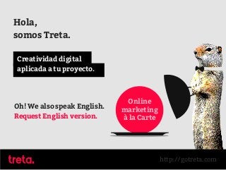 Hola,
somos Treta.
Oh! We also speak English.
Request English version.
Creatividad digital
aplicada a tu proyecto.
Online
marketing
à la Carte
http://gotreta.com
 