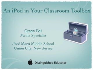 An iPod in Your Classroom Toolbox


        Grace Poli
       Media Specialist
              ~
   José Martí Middle School
    Union City, New Jersey
 