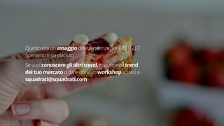 26
Questo era un assaggio delle tendenze per il 2016/17.
Speriamo ti sia piaciuto.
Se vuoi conoscere gli altri trend, conoscere i trend
del tuo mercato o dare vita a un workshop scrivici a:
squadrati@squadrati.com
 