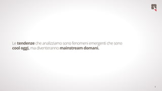 4
Le tendenze che analizziamo sono fenomeni emergenti che sono
cool oggi, ma diventeranno mainstream domani.
 