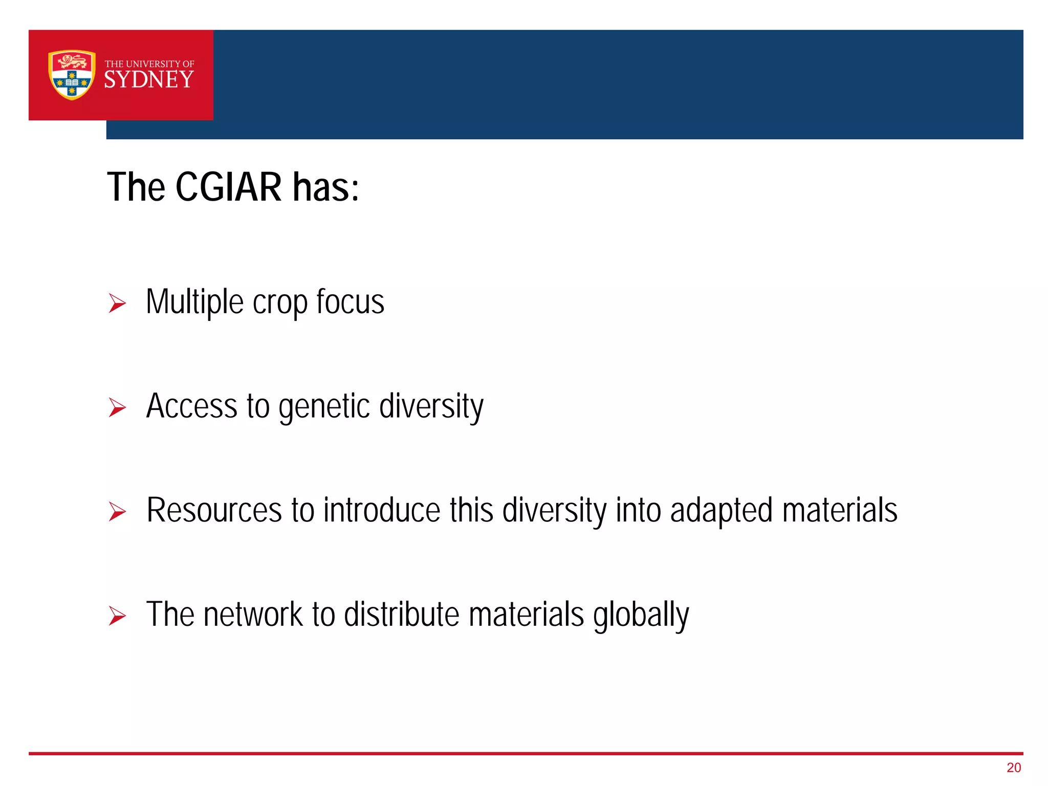 20
The CGIAR has:
 Multiple crop focus
 Access to genetic diversity
 Resources to introduce this diversity into adapted materials
 The network to distribute materials globally
 
