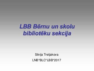 LBB Bērnu un skolu
bibliotēku sekcija
Silvija Tretjakova
LNB*BLC*LBB*2017
 