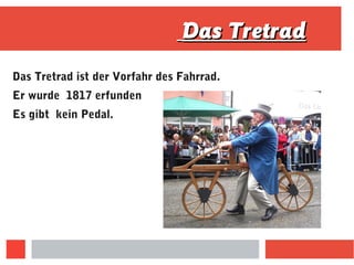 Das TretradDas Tretrad
Das Tretrad ist der Vorfahr des Fahrrad.
Er wurde 1817 erfunden
Es gibt kein Pedal.
 
