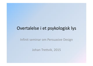 Overtalelse i et psykologisk lys
Infinit seminar om Persuasive Design
Johan Trettvik, 2015
 