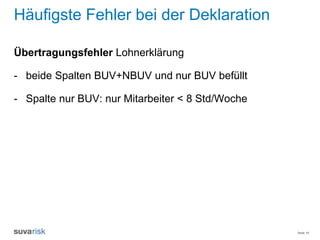 Seite 19
Häufigste Fehler bei der Deklaration
Übertragungsfehler Lohnerklärung
- beide Spalten BUV+NBUV und nur BUV befüllt
- Spalte nur BUV: nur Mitarbeiter < 8 Std/Woche
 