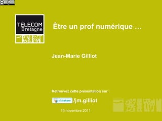 Être un prof numérique … Jean-Marie Gilliot  Retrouvez cette présentation sur : 16 novembre 2011 /jm.gilliot 
