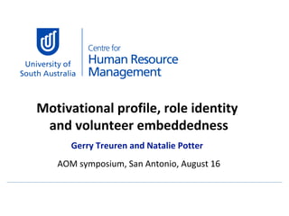 Motivational profile, role identity  and volunteer embeddedness Gerry Treuren and Natalie Potter AOM symposium, San Antonio, August 16 