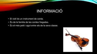 INFORMACIÓ
• El violí és un instrument de corda.
• És de la familia de les cordes fregades.
• És el més petit i agut entre...
