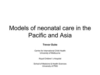 Models of neonatal care in the
      Pacific and Asia
                  Trevor Duke

         Centre for International Child Health
               University of Melbourne

              Royal Children’s Hospital

        School of Medicine & Health Sciences
                  University of PNG
 