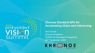 © 2020 The Khronos Group
Khronos Standard APIs for
Accelerating Vision and Inferencing
Neil Trevett
Khronos President
NVIDIA VP Developer Ecosystems
22nd September 2020
 