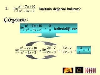 x 2 − 7 x + 10
1.   lim 2                limitinin değerini bulunuz?
     x →2 x − 3x + 2




Çözüm :
              x 2 − 7 x + 10   0
          lim 2              =     belirsizliği var
          x →2 x − 3x + 2      0




          x 2 − 7 x + 10       2x − 7   2.2 − 7   −3
      lim 2                lim
                         = x→2 2x − 3 = 2.2 − 3 = 1 = −3
      x →2 x − 3x + 2
 