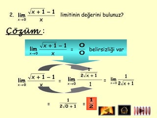 x+1−1
2. lim         limitinin değerini bulunuz?
   x→0     x

Çözüm :
               x+1−1        0
         lim         =        belirsizliği var
         x→0     x          0

                               1
                            2 x +1               1
         x+1−1        lim              lim
   lim         =                     = x→ 0
                                              2 x+1
   x→0     x         x→0        1

                     1         1
               =   2 0 +1    = 2
 