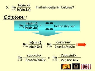 ln(sin x )
5. lim                  limitinin değerini bulunuz?
   x→0   ln(sin 2x )

Çözüm :
                 ln(sin x )     ∞
          lim               =     belirsizliği var
          x → 0 ln(sin 2x )
                                ∞


                      ln(sin x )        cosx/sinx
               lim               = lim
               x → 0 ln(sin 2x )   x→0 2cos2x/sin2x

                 cosx/sinx               Cosx.sin2x
         lim                   lim
                             = x→0
         x→0    2cos2x/sin2x             2cos2x.sinx
 