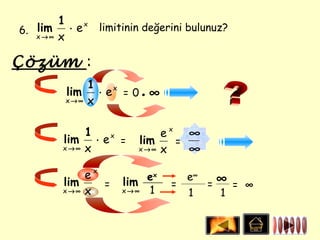 1
   lim ⋅ e x limitinin değerini bulunuz?
6. x → ∞
         x

Çözüm :
            1
        lim ⋅ e x = 0 •
        x→∞ x
                          ∞

            1             ex ∞
        lim ⋅ e x =   lim   =
        x→∞ x         x→∞ x   ∞

            ex
                                   =∞ = ∞
                       ex       e∞
        lim    =   lim        =
        x→∞ x      x→∞ 1        1   1
 