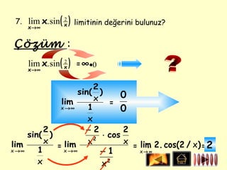 7. lim x. sin
    x→∞
                 ( x)
                   2
                        limitinin değerini bulunuz?


Çözüm :
    lim x. sin ( x ) = ∞ •0
                 2
    x→∞


                           2
                      sin( )
                 lim       x = 0
                 x →∞    1         0
                         x
          2             −2         2
     sin( )                  ⋅ cos
          x       lim x
                           2
                                   x
lim         =                            = lim 2. cos(2 / x ) = 2
x →∞    1     x →∞             −1          x→ ∞

        x                      x 2
 
