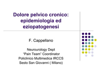 Dolore pelvico cronico:
epidemiologia ed
eziopatogenesi
F. Cappellano
Neurourology Dept
“Pain Team” Coordinator
Policlinico Multimedica IRCCS
Sesto San Giovanni ( Milano)
 