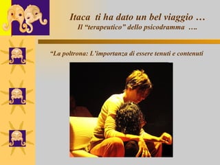 l Itaca  ti ha dato un bel viaggio … Il “terapeutico” dello psicodramma  …. “ La poltrona: L’importanza di essere tenuti e contenuti 