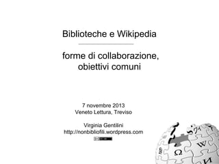 Biblioteche e Wikipedia
forme di collaborazione,
obiettivi comuni
7 novembre 2013
Veneto Lettura, Treviso
Virginia Gentilini
http://nonbibliofili.wordpress.com
 