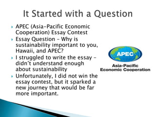  APEC (Asia-Pacific Economic
Cooperation) Essay Contest
 Essay Question – Why is
sustainability important to you,
Hawaii...