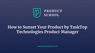 How to Sunset Your Product by TaskTop
Technologies Product Manager
www.productschool.com
 