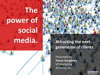 The power of social media. 
Attracting the next generation of clients. 
Presented by: 
Trevor Daughney 
VP Marketing 
Actiance, Inc. 
@tdaughney  