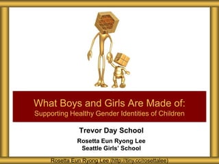 Trevor Day School
Rosetta Eun Ryong Lee
Seattle Girls’ School
What Boys and Girls Are Made of:
Supporting Healthy Gender Identities of Children
Rosetta Eun Ryong Lee (http://tiny.cc/rosettalee)
 