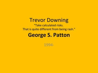 Trevor Downing
“Take calculated risks.
That is quite different from being rash.”
George S. Patton
1994-
 