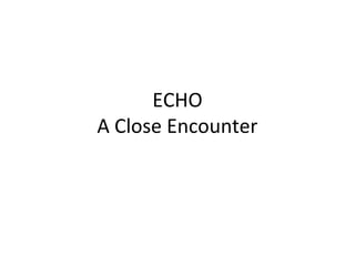 ECHO
A Close Encounter

 
