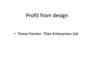 Profit from design Trevor Forster  Titan Enterprises Ltd. 