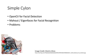 Twitter: @rawkintrevo
Simple Cylon
• OpenCV for Facial Detection
• Mahout / Eigenfaces for Facial Recognition
• Problems
I...