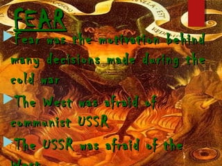 FEAR


Fear was the motivation behind
many decisions made during the
cold war
The West was afraid of
communist USSR
The USSR was afraid of the

 