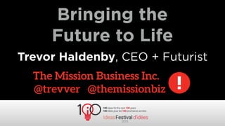 Bringing the
Future to Life
Trevor Haldenby, CEO + Futurist
The Mission Business Inc.
@trevver @themissionbiz
 