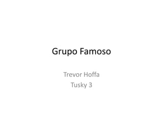Grupo Famoso
Trevor Hoffa
Tusky 3

 