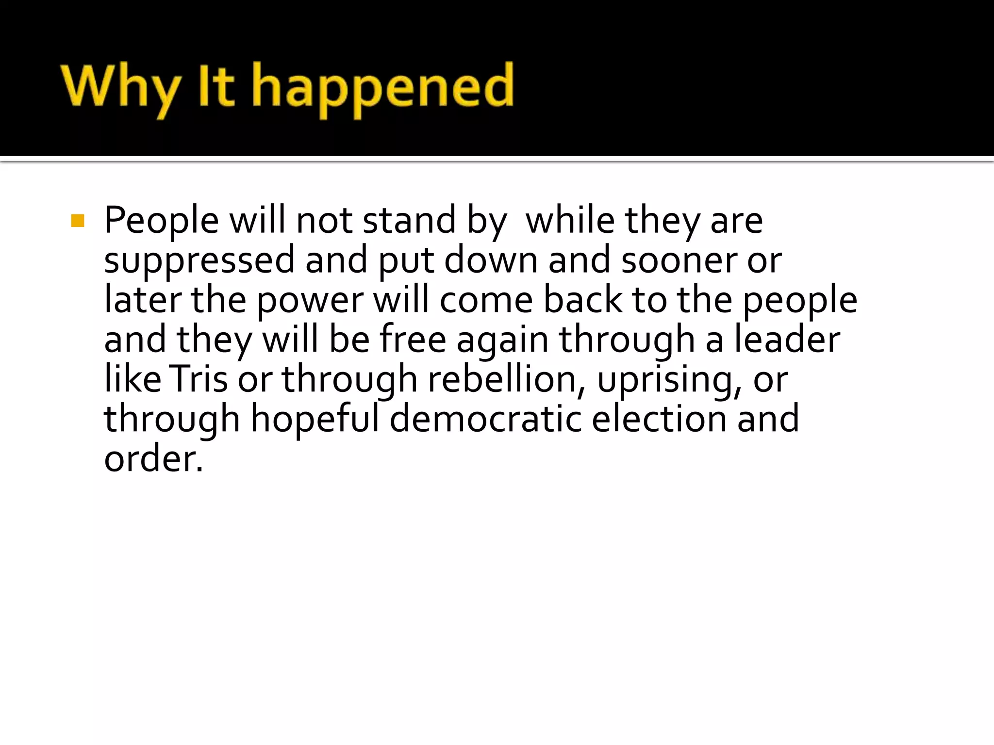  People will not stand by while they are
suppressed and put down and sooner or
later the power will come back to the people
and they will be free again through a leader
likeTris or through rebellion, uprising, or
through hopeful democratic election and
order.
 