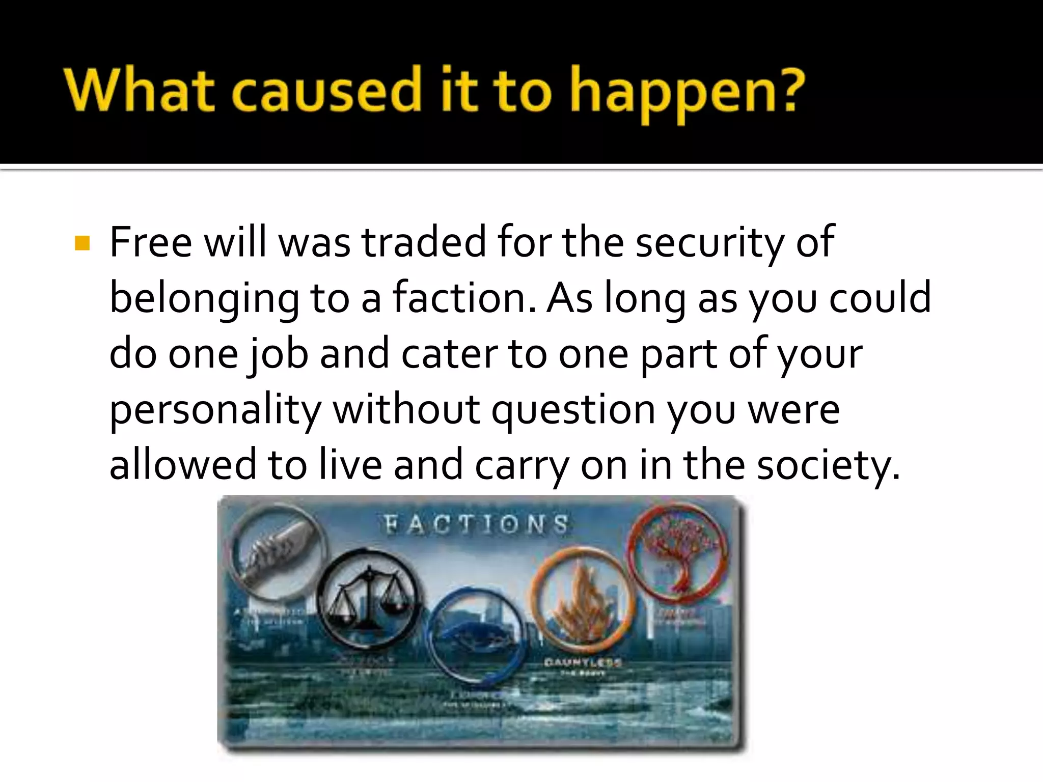  Free will was traded for the security of
belonging to a faction.As long as you could
do one job and cater to one part of your
personality without question you were
allowed to live and carry on in the society.
 