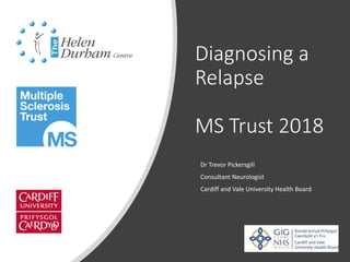 Diagnosing a
Relapse
MS Trust 2018
Dr Trevor Pickersgill
Consultant Neurologist
Cardiff and Vale University Health Board
 