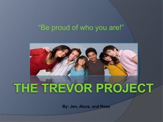 “Be proud of who you are!” The Trevor project By: Jen, Alura, and Rose 