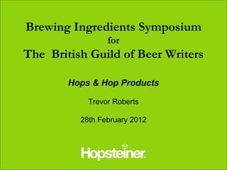 Brewing Ingredients Symposium
                 for
The British Guild of Beer Writers

        Hops & Hop Products

            Trevor Roberts

          28th February 2012
 