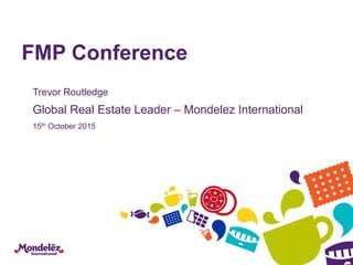 FMP Conference
Trevor Routledge
Global Real Estate Leader – Mondelez International
15th October 2015
 