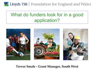 What do funders look for in a good
application?

Trevor Smale - Grant Manager, South West

 