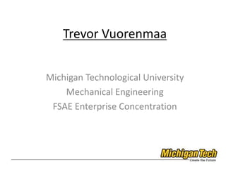 Trevor Vuorenmaa
Michigan Technological University
Mechanical Engineering
FSAE Enterprise Concentration
 