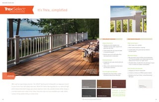 Pebble Grey Saddle Madeira
Woodland BrownWinchester Grey
High performance
» Stands up to both weather and
weekend mishaps alike, thanks to its
exclusive Trex shell
» Cleans easily with just soap and water
or a pressure washer*
» Resists stains and mold better than
early-generation composites
Perennial beauty
» Easygoing colors pair smartly with any
style home
» Offers a soft, splinter-free finish that’s
comfortable underfoot
Trex through and through
» Backed by the Trex 25-Year Limited
Residential Fade  Stain Warranty
High performance
» Won’t warp, rot or splinter
» Never needs painting or staining
» Installs easily and quickly with an external
bracket system
Perennial beauty
» Mix and match Classic White rails and balusters
with Trex post sleeves, post sleeve caps and post
sleeve skirts in any of our seven colors
» Versatile white complements any decking or house
color to create luxe outdoor living spaces
Trex through and through
» Designed for the DIY homeowner
» Contains a minimum of 40% recycled material
» Backed by the Trex 25-Year Limited Residential
Warranty
TREX SELECT RAILING
it’s Trex, simplified
DECKING  RAILING
With such an easy design scheme, Trex Select®
decking and railing adds our legendary luxury
to your home more affordably than ever. While Trex Select decking features our hallmark high-
performance shell technology and nature-inspired colors, the complementary white railing is
a simple solution for a clean finish. Now more than ever, you can complete your high-caliber
outdoor living system without compromise.
decking: Trex Select in
Saddle  Winchester Grey
railing: Trex Select in
Classic White
railing: Trex Select in
Classic White
TREX SELECT DECKING
Railing in
Classic White
GOOD
* See Care  Cleaning Guide at trex.com
ORDER A DECK
BOARD SAMPLE
visit trex.com/shop
2524
 