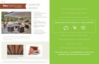 The unique Trex®
RainEscape®
under-deck drainage system keeps rain,
spills and snow melt from dripping through the decking boards above,
creating a dry room below.
High performance
» Clever trough system whisks water out
through its own gutters
» No leaks, no sitting water
» Installs easily with utility knife, staple gun
and caulk
Perennial beauty
» Invisible channeling system installs
between an upstairs deck and downstairs
ceiling
» Enables the worry-free outfitting of
entertainment systems, speakers
and lighting
Trex through and through
» Compatible with Trex Elevations
» Backed by an industry-leading 20-Year
Limited Residential Warranty*
DRAINAGE
outwits the
elements
Trex RainEscapecreates a dry room below your deck
also featuring: Trex UniversalFascia and Trex Elevations
Trex RainEscape with Trex Elevations
*Trex®
RainEscape®
products are manufactured and sold by Dri-Deck Enterprises, LLC under a Trademark License Agreement with Trex Company, Inc.
RainEscape®
is a federally registered trademark of Dri-Deck Enterprises, LLC. A 20-Year Limited Warranty is provided by the manufacturer.
You’ve flipped through galleries
You've dreamed up some plans
Now it’s time to see the real thing
ORDER DECK BOARD SAMPLES AT TREX.COM/SHOP
Compare samples to your siding
Feel the wood grain on your bare feet
Spill wine on them
See if they match your taste exactly
THEN HEAD BACK TO OUR WEBSITE TO FIND YOUR
NEAREST TREX DEALER OR CONTRACTOR
36 37
 